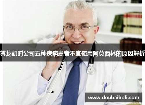 尊龙凯时公司五种疾病患者不宜使用阿莫西林的原因解析