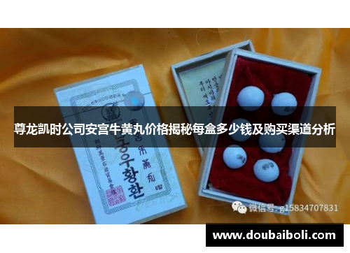 尊龙凯时公司安宫牛黄丸价格揭秘每盒多少钱及购买渠道分析