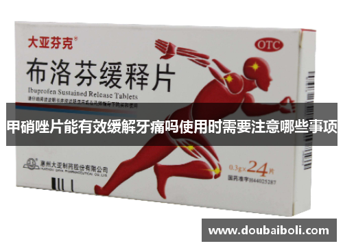 甲硝唑片能有效缓解牙痛吗使用时需要注意哪些事项