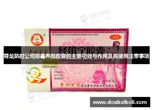 尊龙凯时公司排毒养颜胶囊的主要功效与作用及其使用注意事项