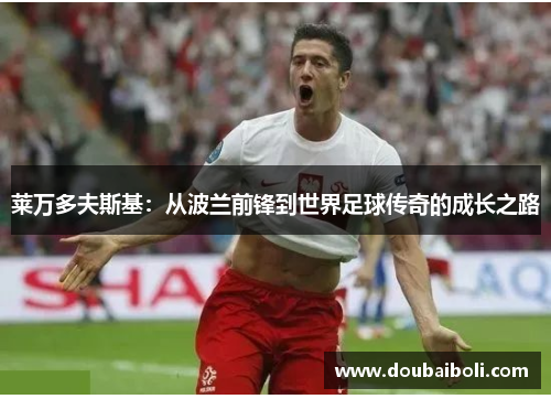 莱万多夫斯基：从波兰前锋到世界足球传奇的成长之路